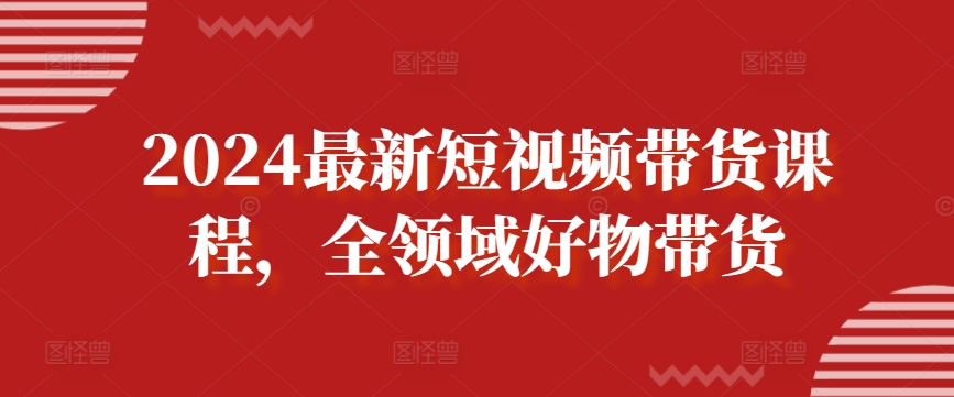 2024最新短视频带货课程，全领域好物带货-21资源库