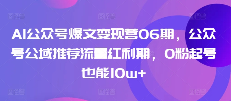 AI公众号爆文变现营06期，公众号公域推荐流量红利期，0粉起号也能10w+-21资源库