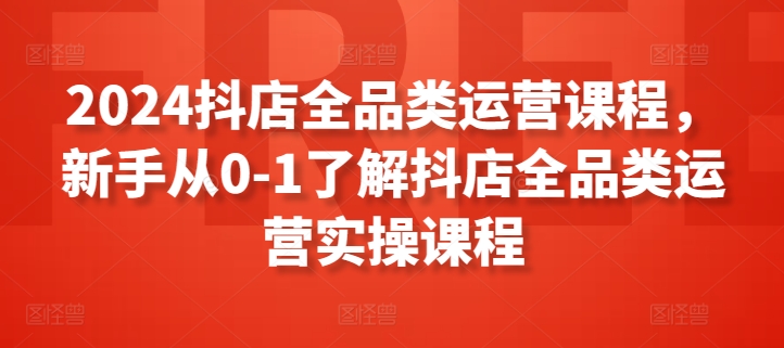 2024抖店全品类运营课程，新手从0-1了解抖店全品类运营实操课程-21资源库
