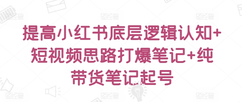 提高小红书底层逻辑认知+短视频思路打爆笔记+纯带货笔记起号-21资源库