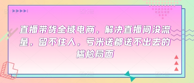 直播带货全域电商，解决直播间没流量，留不住人，亏米送都送不出去的尴尬局面-21资源库