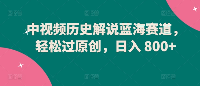 中视频历史解说蓝海赛道，轻松过原创，日入 800+【揭秘】-21资源库