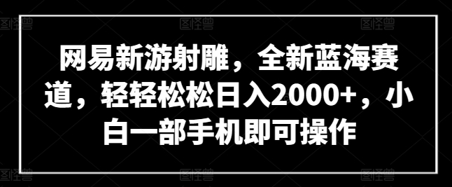 网易新游射雕，全新蓝海赛道，轻轻松松日入2000+，小白一部手机即可操作【揭秘】-21资源库