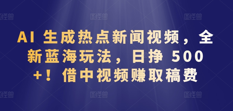AI 生成热点新闻视频，全新蓝海玩法，日挣 500+!借中视频赚取稿费【揭秘】-21资源库