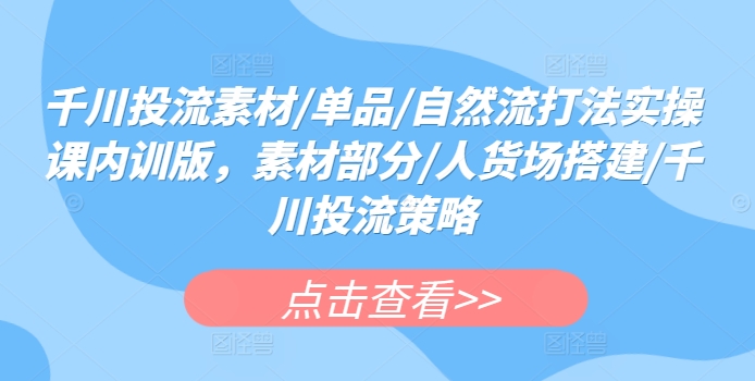 千川投流素材/单品/自然流打法实操课内训版，素材部分/人货场搭建/千川投流策略-21资源库