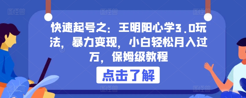 快速起号之：王明阳心学3.0玩法，暴力变现，小白轻松月入过万，保姆级教程【揭秘】-21资源库