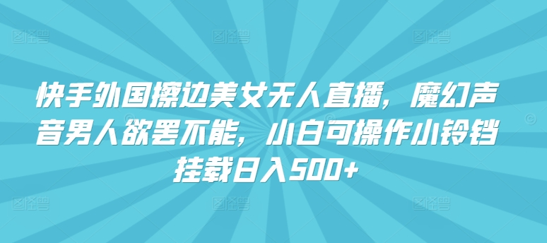 快手外国擦边美女无人直播，魔幻声音男人欲罢不能，小白可操作小铃铛挂载日入500+【揭秘】-21资源库