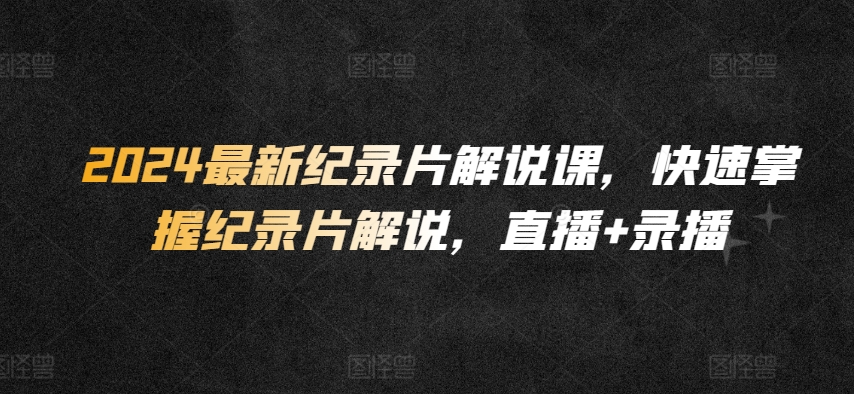 2024最新纪录片解说课，快速掌握纪录片解说，直播+录播-21资源库