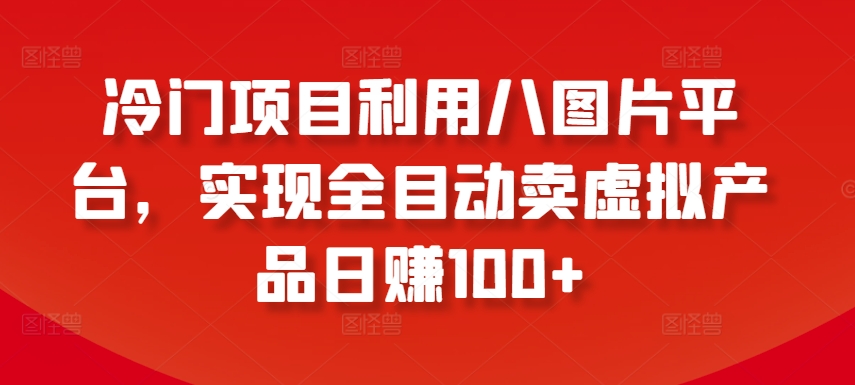 冷门项目利用八图片平台，实现全目动卖虚拟产品日赚100+【揭秘】-21资源库