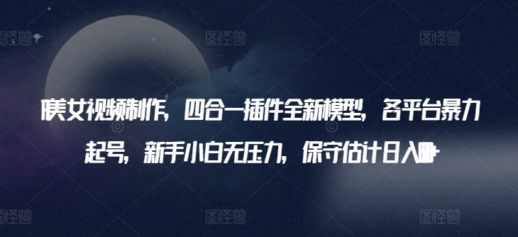 AI美女视频制作，四合一插件全新模型，各平台暴力起号，新手小白无压力，保守估计日入600+【揭秘】-21资源库
