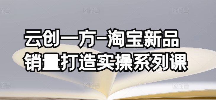 云创一方-淘宝新品销量打造实操系列课，基础销量打造(4课程)+补单渠道分析(4课程)-21资源库