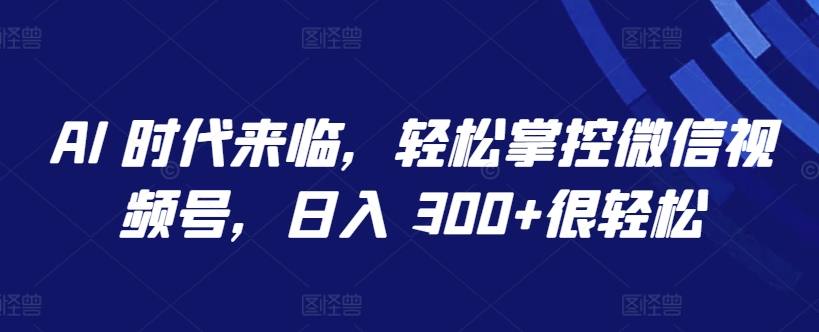 AI 时代来临，轻松掌控微信视频号，日入 300+很轻松【揭秘】-21资源库