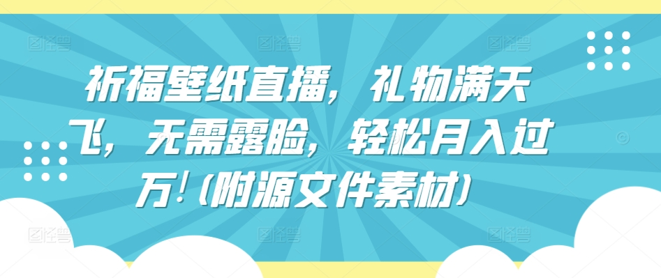 祈福壁纸直播，礼物满天飞，无需露脸，轻松月入过万!(附源文件素材)【揭秘】-21资源库