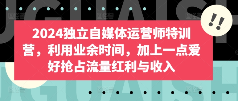 2024独立自媒体运营师特训营，利用业余时间，加上一点爱好抢占流量红利与收入-21资源库