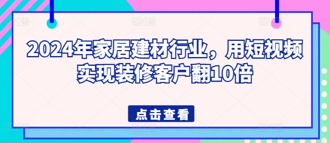 2024年家居建材行业，用短视频实现装修客户翻10倍-21资源库
