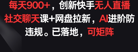 每天900+，创新快手无人直播社交聊天课+网盘拉新，AI进阶防违规 已落地 可矩阵【揭秘】-21资源库