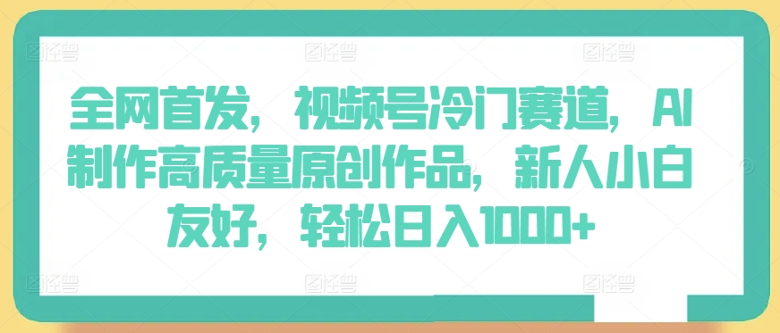 全网首发，视频号冷门赛道，AI制作高质量原创作品，新人小白友好，轻松日入1000+【揭秘】-21资源库