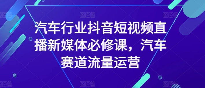 汽车行业抖音短视频直播新媒体必修课，汽车赛道流量运营-21资源库