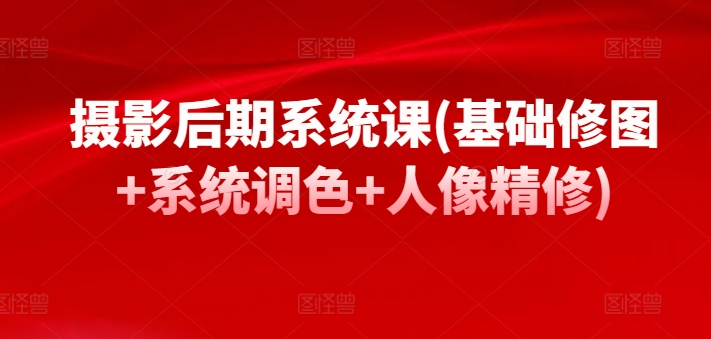 摄影后期系统课(基础修图+系统调色+人像精修)-21资源库