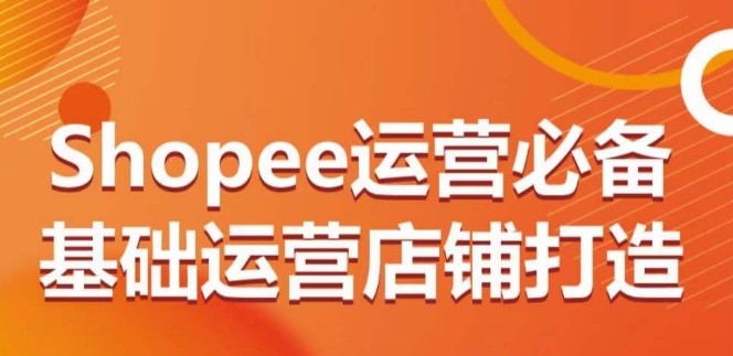 Shopee运营必备基础运营店铺打造，多层次的教你从0-1运营店铺-21资源库
