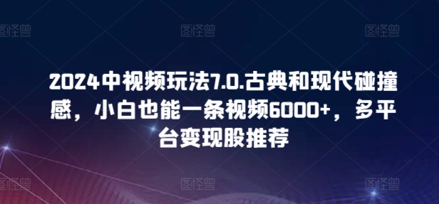 2024中视频玩法7.0.古典和现代碰撞感，小白也能一条视频6000+，多平台变现【揭秘】-21资源库