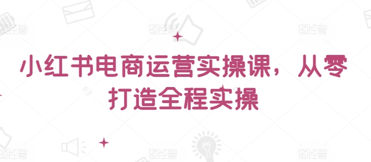 小红书电商运营实操课，​从零打造全程实操-21资源库