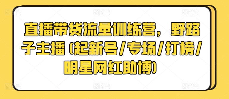 直播带货流量训练营，野路子主播(起新号/专场/打榜/明星网红助博)-21资源库