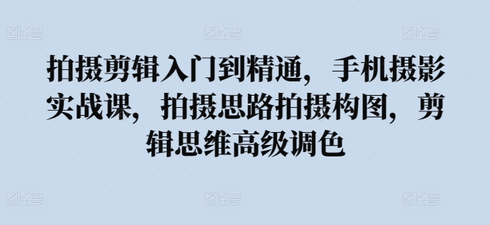 拍摄剪辑入门到精通，​手机摄影实战课，拍摄思路拍摄构图，剪辑思维高级调色-21资源库