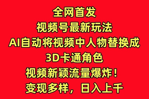 全网首发视频号最新玩法，AI自动将视频中人物替换成3D卡通角色，视频新颖流量爆炸【揭秘】-21资源库