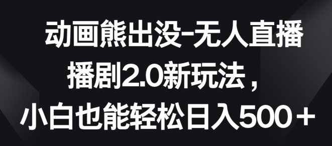 动画熊出没-无人直播播剧2.0新玩法，小白也能轻松日入500+【揭秘】-21资源库