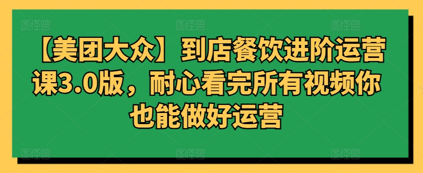 【美团大众】到店餐饮进阶运营课3.0版，耐心看完所有视频你也能做好运营-21资源库