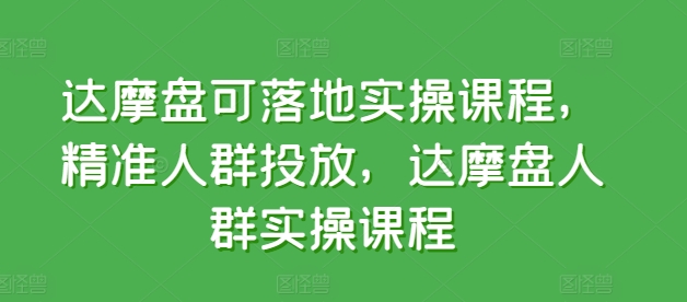 达摩盘可落地实操课程，精准人群投放，达摩盘人群实操课程-21资源库