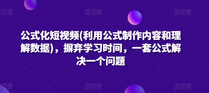 公式化短视频(利用公式制作内容和理解数据)，摒弃学习时间，一套公式解决一个问题-21资源库