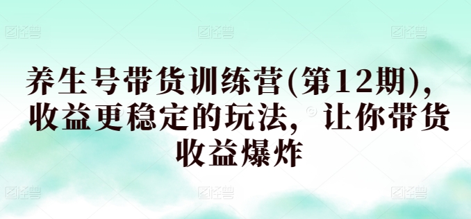 养生号带货训练营(第12期)，收益更稳定的玩法，让你带货收益爆炸-21资源库