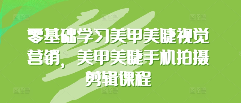 零基础学习美甲美睫视觉营销，美甲美睫手机拍摄剪辑课程-21资源库