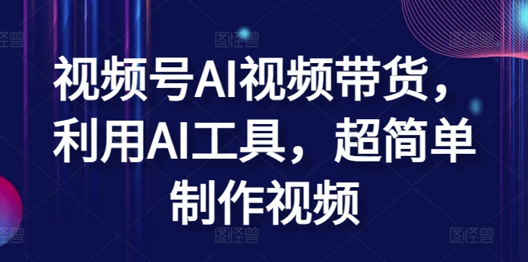 视频号AI视频带货，利用AI工具，超简单制作视频【揭秘】-21资源库