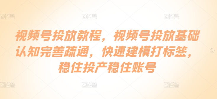 视频号投放教程，​视频号投放基础认知完善疏通，快速建模打标签，稳住投产稳住账号-21资源库