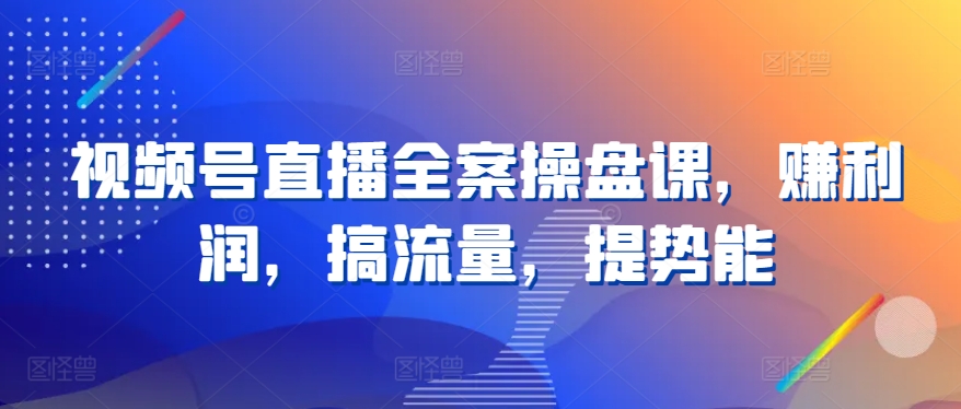 视频号直播全案操盘课，赚利润，搞流量，提势能-21资源库