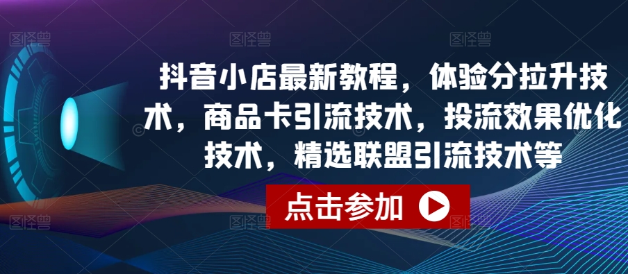 抖音小店最新教程，体验分拉升技术，商品卡引流技术，投流效果优化技术，精选联盟引流技术等-21资源库