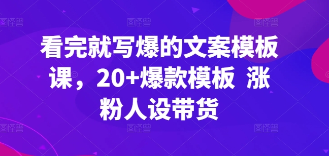 看完就写爆的文案模板课，20+爆款模板  涨粉人设带货-21资源库