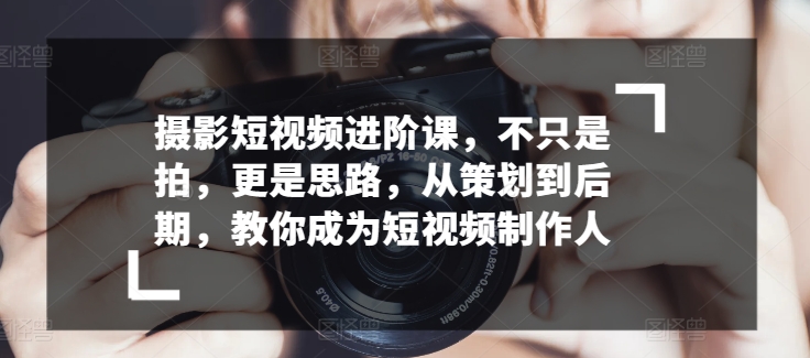 摄影短视频进阶课，不只是拍，更是思路，从策划到后期，教你成为短视频制作人-21资源库