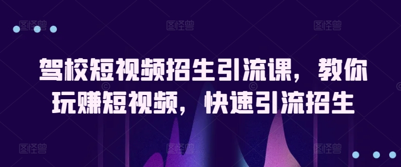 驾校短视频招生引流课，教你玩赚短视频，快速引流招生-21资源库