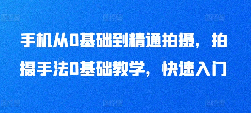 手机从0基础到精通拍摄，拍摄手法0基础教学，快速入门-21资源库