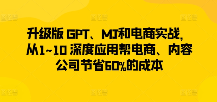 升级版 GPT、MJ和电商实战，从1~10 深度应用帮电商、内容公司节省60%的成本-21资源库