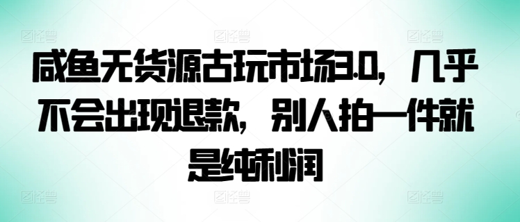 咸鱼无货源古玩市场3.0，几乎不会出现退款，别人拍一件就是纯利润【揭秘】-21资源库