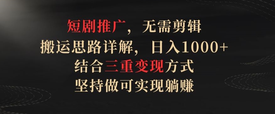 短剧推广，无需剪辑，搬运思路详解，日入1000+，结合三重变现方式，坚持做可实现躺赚【揭秘】-21资源库