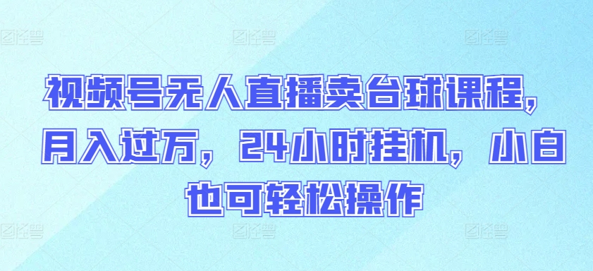 视频号无人直播卖台球课程，月入过万，24小时挂机，小白也可轻松操作【揭秘】-21资源库