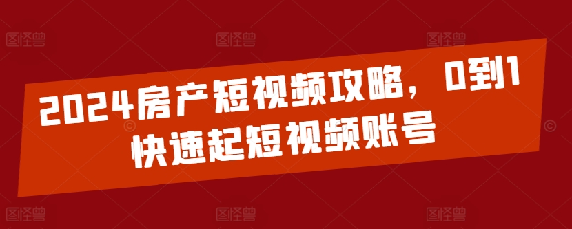 2024房产短视频攻略，0到1快速起短视频账号-21资源库