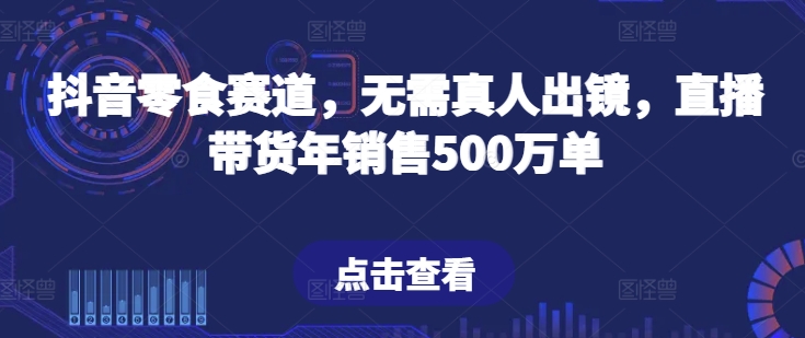 抖音零食赛道，无需真人出镜，直播带货年销售500万单【揭秘】-21资源库