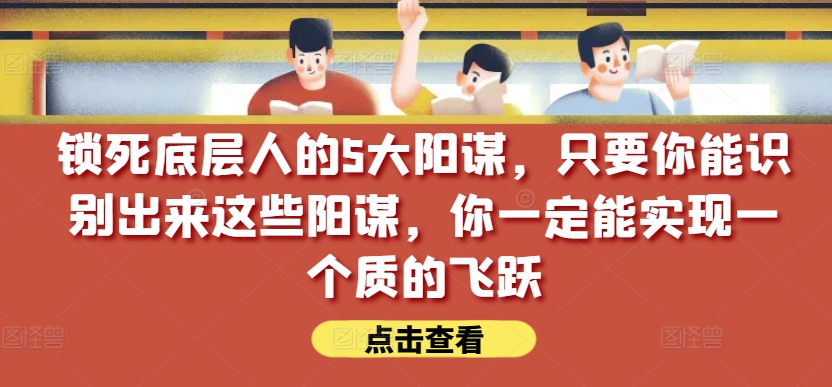 锁死底层人的5大阳谋，只要你能识别出来这些阳谋，你一定能实现一个质的飞跃【付费文章】-21资源库